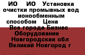 ИО-1, ИО-2 Установка очистки промывных вод ионообменным способом › Цена ­ 111 - Все города Бизнес » Оборудование   . Новгородская обл.,Великий Новгород г.